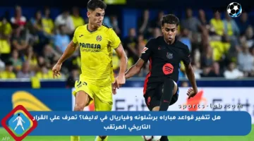 هل تتغير قواعد مباراة برشلونة وفياريال في لاليغا؟ تعرف على القرار التاريخي المرتقب
